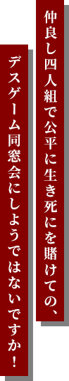 仲良し四⼈組で公平に⽣き死にを賭けての、デスゲーム同窓会にしようではないですか!