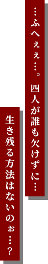 …ふへぇぇ…。四⼈が誰も⽋けずに…⽣き残る⽅法はないのぉ…?