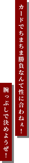 カードでちまちま勝負なんて 性に合わねぇ!腕っぷしで決めようぜ!