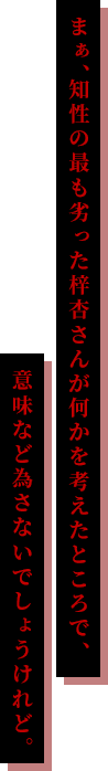 まぁ、知性の最も劣った梓杏さんが何かを考えたところで、意味など為さないでしょうけれど。