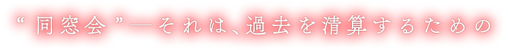 “同窓会”─それは、過去を清算するための