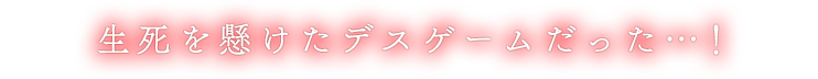 生死を懸けたデスゲームだった…！