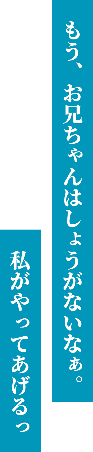 もう、お兄ちゃんはしょうがないなぁ。私がやってあげるっ