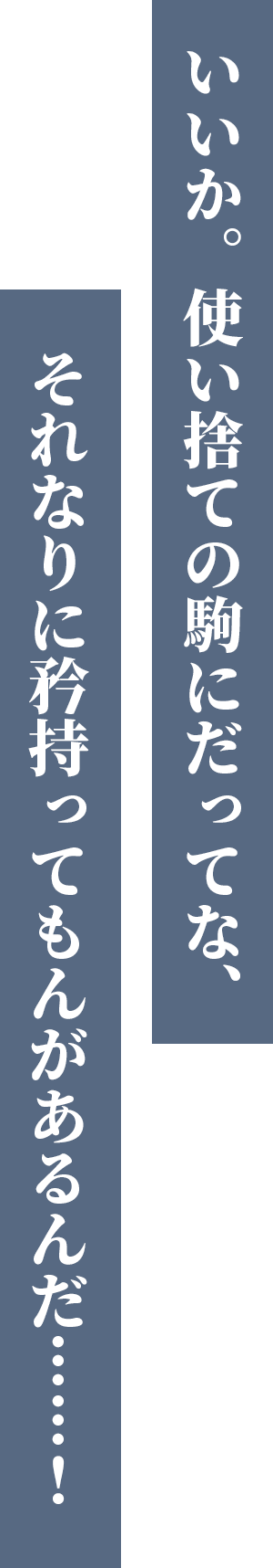 いいか。使い捨ての駒にだってな、それなりに矜持ってもんがあるんだ……！