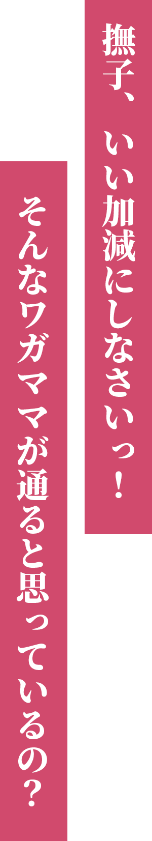 撫子、いい加減にしなさいっ！　そんなワガママが通ると思っているの？