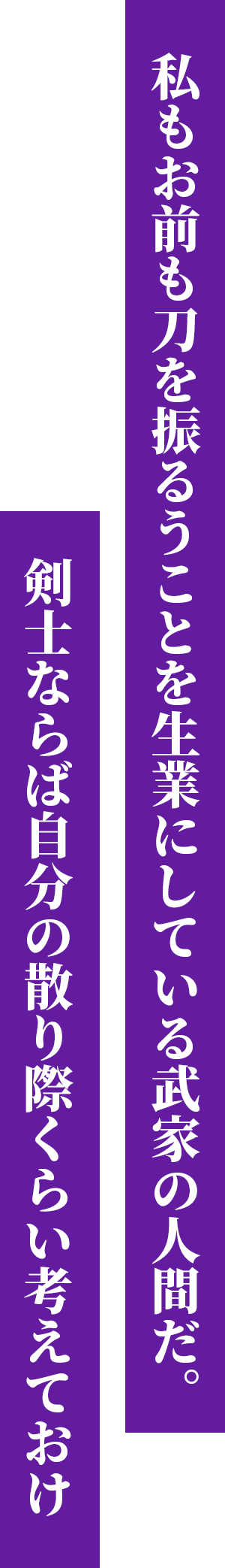 私もお前も刀を振るうことを生業にしている武家の人間だ。剣士ならば自分の散り際くらい考えておけ