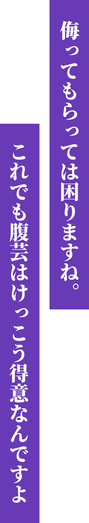 侮ってもらっては困りますね。これでも腹芸はけっこう得意なんですよ