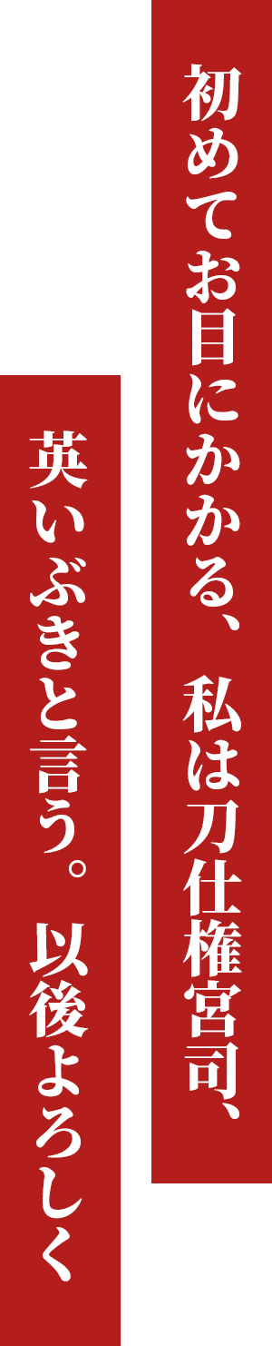 初めてお目にかかる、私は刀仕権宮司、英いぶきと言う。以後よろしく