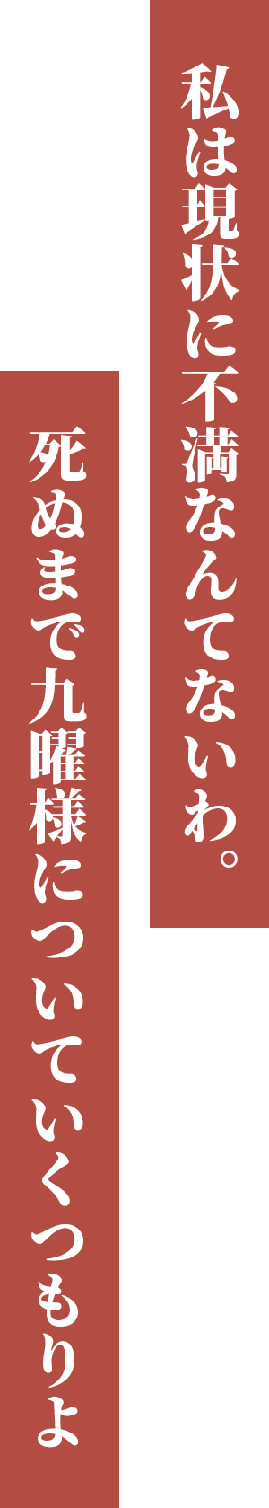 私は現状に不満なんてないわ。死ぬまで九曜様についていくつもりよ