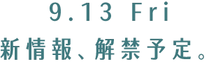 2024.9.13 金曜日　新情報解禁予定。