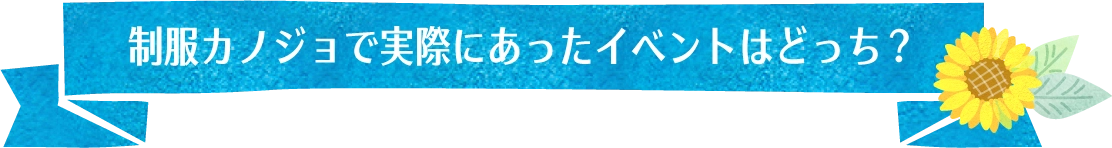 制服カノジョで実際にあったイベントはどっち？