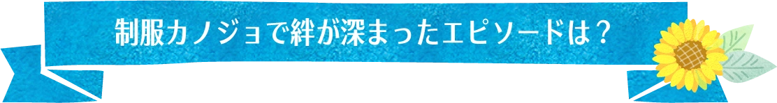 制服カノジョで絆が深まったエピソードは？