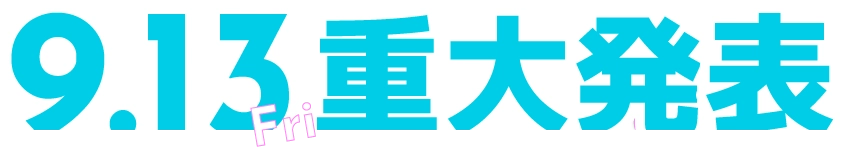 9/13(金)重大発表！