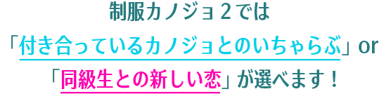 制服カノジョ２では「付き合っているカノジョとのいちゃらぶ」or「同級生との新しい恋」が選べます!