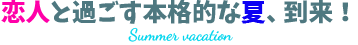 恋人と過ごす本格的な夏、到来！