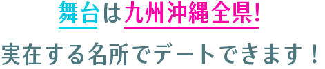 舞台は九州沖縄全県！ 実在する名所でデートできます！