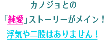 カノジョとの「純愛」ストーリーがメイン！浮気や二股はありません！