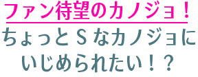 ファン待望のカノジョ！ちょっとSなカノジョにいじめられたい！？