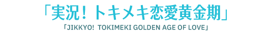 「実況！トキメキ恋愛黄金期」 「JIKKYO!  TOKIMEKI GOLDEN AGE OF LOVE」