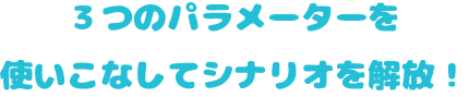 ３つのパラメーターを使いこなしてシナリオを解放！