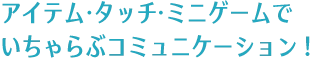 アイテム・タッチ・ミニゲームでいちゃらぶコミュニケーション!