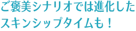 ご褒美シナリオでは進化したスキンシップタイムも！