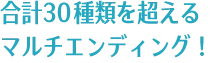 合計30種類を超えるマルチエンディング！